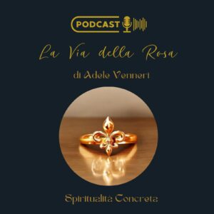 Podcast "La Via della Rosa di Adele Venneri - Spiritualità Concreta"